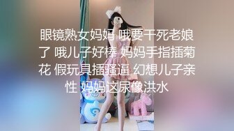 眼镜熟女妈妈 哦要干死老娘了 哦儿子好棒 妈妈手指插菊花 假玩具插骚逼 幻想儿子亲性 妈妈这尿像洪水