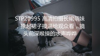 STP20995 高清拍摄长裙萌妹，撩起裙子摸逼给观众看，镜头前深喉操的水声哗哗