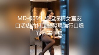 MD-0099_強迫灌精女室友口活店偷打工被發現強行口爆官网雪千夏