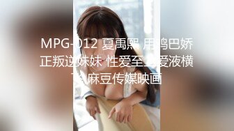 MPG-012 夏禹熙 用鸡巴娇正叛逆妹妹 性爱至上爱液横飞 麻豆传媒映画