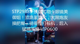 STP29881 顶级尤物！眼镜美御姐！双跳蛋震穴，大屌炮友操肥臀，骑乘位打桩机，后入猛捅美臀 VIP0600