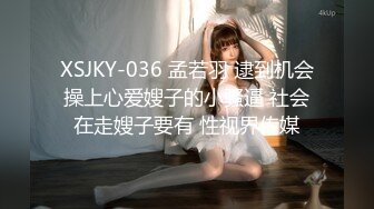 XSJKY-036 孟若羽 逮到机会操上心爱嫂子的小骚逼 社会在走嫂子要有 性视界传媒