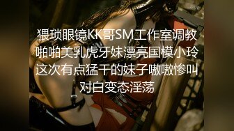 猥琐眼镜KK哥SM工作室调教啪啪美乳虎牙妹漂亮国模小玲这次有点猛干的妹子嗷嗷惨叫对白变态淫荡