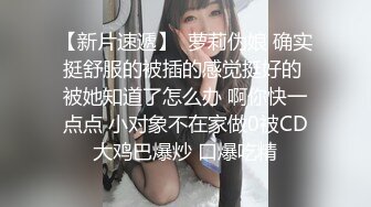 【新片速遞】  萝莉伪娘 确实挺舒服的被插的感觉挺好的 被她知道了怎么办 啊你快一点点 小对象不在家做0被CD大鸡巴爆炒 口爆吃精