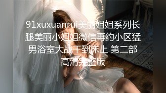 91xuxuanrui美丽姐姐系列长腿美丽小姐姐微信再约小区猛男浴室大战干到床上 第二部高清完整版