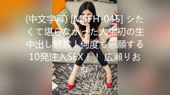 (中文字幕) [MSFH-045] シたくて堪らなかった人生初の生中出し解禁！何度も懇願する10発注入SEX！！ 広瀬りおな