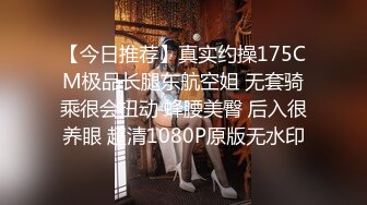 【今日推荐】真实约操175CM极品长腿东航空姐 无套骑乘很会扭动 蜂腰美臀 后入很养眼 超清1080P原版无水印