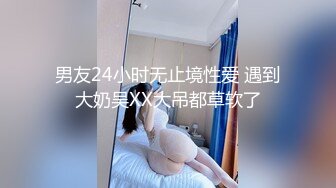 男友24小时无止境性爱 遇到大奶吴XX大吊都草软了