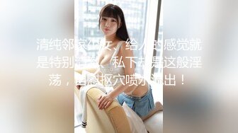 清纯邻家少女、给人的感觉就是特别清澈、私下却是这般淫荡，自慰抠穴喷水流出！