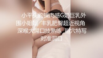    小平头约操肉感G奶巨乳外围小姐姐  丰乳肥臀超近视角  深喉大屌口技熟练  掰穴特写对准洞口