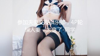 参加夫妻交友俱乐部，4P轮操人妻，太爽了-同学