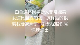  白色连体网袜新人非常骚美女道具自慰啪啪，这样插的很爽我要高潮了，翘起屁股假屌快速进出