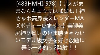 [483HMHI-578]【ナスがままならキュウリはぱぱね！神きゃわ高身長スレンダーMAXボディーひまり☆】美脚美尻神クビレのいま時きゃわいいモデル級女子を好き放題に弄ぶ一本釣り2発射！！