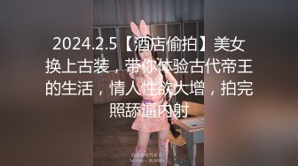 2024.2.5【酒店偷拍】美女换上古装，带你体验古代帝王的生活，情人性欲大增，拍完照舔逼内射