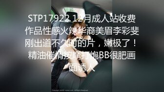 STP17922 12月成人站收费作品性感火辣华裔美眉李彩斐刚出道不久时的片，嫩极了！精油催情按摩打炮BB很肥画面诱人