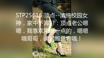 STP25616 顶点--清纯校园女神，家中下海??：顶点老公嗯嗯，我喜欢果断一点的，嗯嗯哦哥哥，撅起鲍鱼看哦！