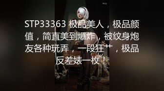 STP33363 极品美人，极品颜值，简直美到爆炸，被纹身炮友各种玩弄，一段狂艹，极品反差婊一枚！