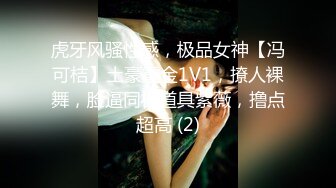 虎牙风骚性感，极品女神【冯可桔】土豪重金1V1，撩人裸舞，脸逼同框道具紫薇，撸点超高 (2)