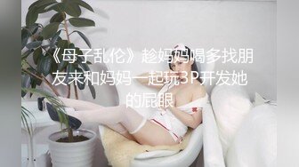 《母子乱伦》趁妈妈喝多找朋友来和妈妈一起玩3P开发她的屁眼