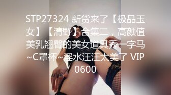 STP27324 新货来了【极品玉女】【清野】合集二，高颜值美乳翘臀的美女道具秀一字马~C罩杯~淫水汪汪太美了 VIP0600