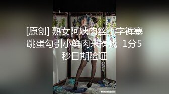 [原创] 熟女阿姨肉丝丁字裤塞跳蛋勾引小鲜肉来操我  1分5秒日期验证