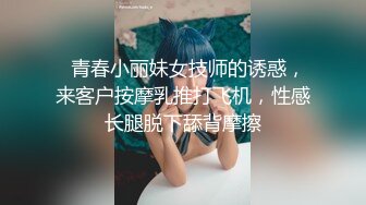   青春小丽妹女技师的诱惑，来客户按摩乳推打飞机，性感长腿脱下舔背摩擦