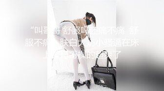 “叫哥哥 舒服吗还痛不痛  舒服不痛”肤白大奶小骚逼在床上被哥哥操的超爽了