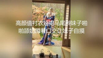 高颜值衬衣短裙马尾辫妹子啪啪舔奶蹲着口交让妹子自摸