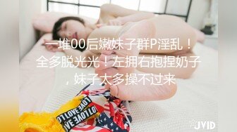  一堆00后嫩妹子群P淫乱！全多脱光光！左拥右抱捏奶子，妹子太多操不过来