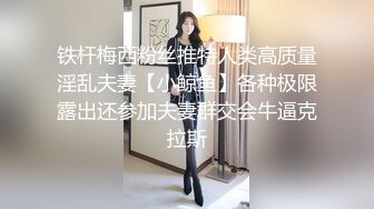 铁杆梅西粉丝推特人类高质量淫乱夫妻【小鲸鱼】各种极限露出还参加夫妻群交会牛逼克拉斯