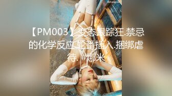 【PM003】变态跟踪狂.禁忌的化学反应.轮番插入.捆绑虐待. #娜米