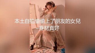 本土自拍偷偷上了朋友的女兒~身材真好