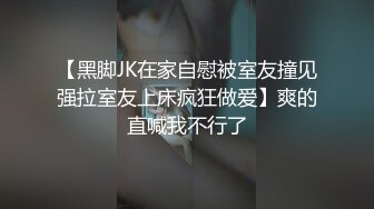 【黑脚JK在家自慰被室友撞见强拉室友上床疯狂做爱】爽的直喊我不行了