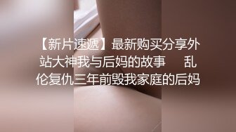 【新片速遞】最新购买分享外站大神我与后妈的故事❤️乱伦复仇三年前毁我家庭的后妈