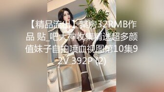 【精品流出】某房32RMB作品 贴_吧大神收集精选超多颜值妹子自拍喷血视图第10集92V 392P (2)