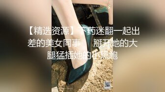 【精选资源】下药迷翻一起出差的美女同事❤️掰开她的大腿猛插她的小黑鲍