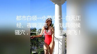 都市白领--小美女C--白天正经、夜晚淫荡，AV玩具伺候骚穴，一顿猛插，高潮爽飞！