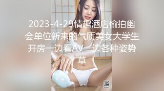 2023-4-29情趣酒店偷拍幽会单位新来的气质美女大学生开房一边看AV一边各种姿势草