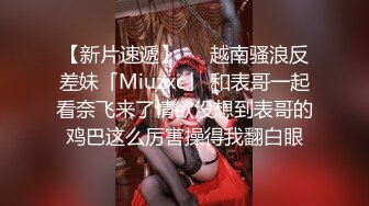 【新片速遞】   ✨越南骚浪反差妹「Miuzxc」 和表哥一起看奈飞来了情欲没想到表哥的鸡巴这么厉害操得我翻白眼