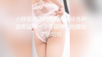 小胖哥酒店约炮漂亮学妹各种姿势猛操一个不留神让她露脸了哈哈哈