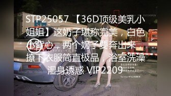 STP25057 【36D顶级美乳小姐姐】这奶子堪称完美，白色小背心，两个奶子要奔出来，撩下衣服简直极品，浴室洗澡湿身诱惑 VIP2209