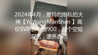 2024年4月，推特约炮私拍大神【YuWangManShen 】高价SVIP群收费900，两个空姐双飞，漂亮香艳