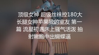  顶级女神 超级丝袜控180大长腿女神苹果我的室友 第一篇 流星初遇床上骚气活泼 抽射嫩鲍中出蝴蝶逼