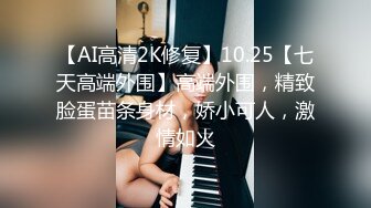 【AI高清2K修复】10.25【七天高端外围】高端外围，精致脸蛋苗条身材，娇小可人，激情如火