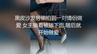 黑皮沙发房偷拍到一对情侣做爱 女主躺着被舔下面 随后就开始做爱