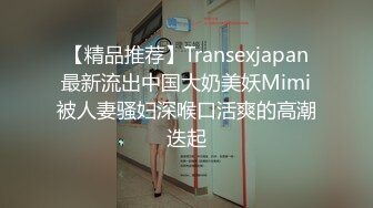 【精品推荐】Transexjapan最新流出中国大奶美妖Mimi被人妻骚妇深喉口活爽的高潮迭起