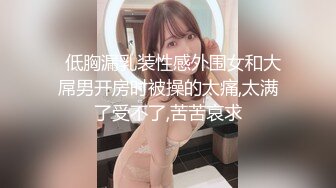 STP24598 长相清纯的瘦小的妹子，剃了白虎，掰穴自慰，再和纹身男友啪啪做爱，传教士，女上位操的心花怒放