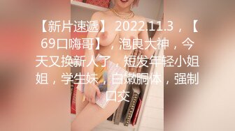 【新片速遞】 2022.11.3，【69口嗨哥】，泡良大神，今天又换新人了，短发年轻小姐姐，学生妹，白嫩胴体，强制口交