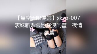 【星空无限传媒】xkvp-007 表妹新婚跟她骚浪闺蜜一夜情 晨晨