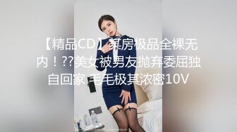 【精品CD】某房极品全裸无内！??美女被男友抛弃委屈独自回家 毛毛极其浓密10V